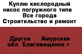 Куплю кислородный насос погружного типа - Все города Строительство и ремонт » Другое   . Амурская обл.,Благовещенск г.